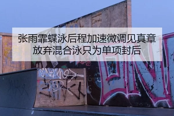 张雨霏蝶泳后程加速微调见真章 放弃混合泳只为单项封后